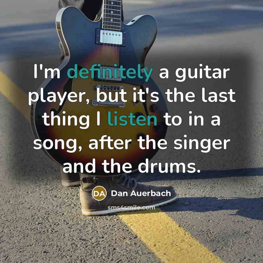 “I'm definitely a guitar player, but it's the last thing I listen to in a song, after the singer and the drums.” quote by Dan Auerbach