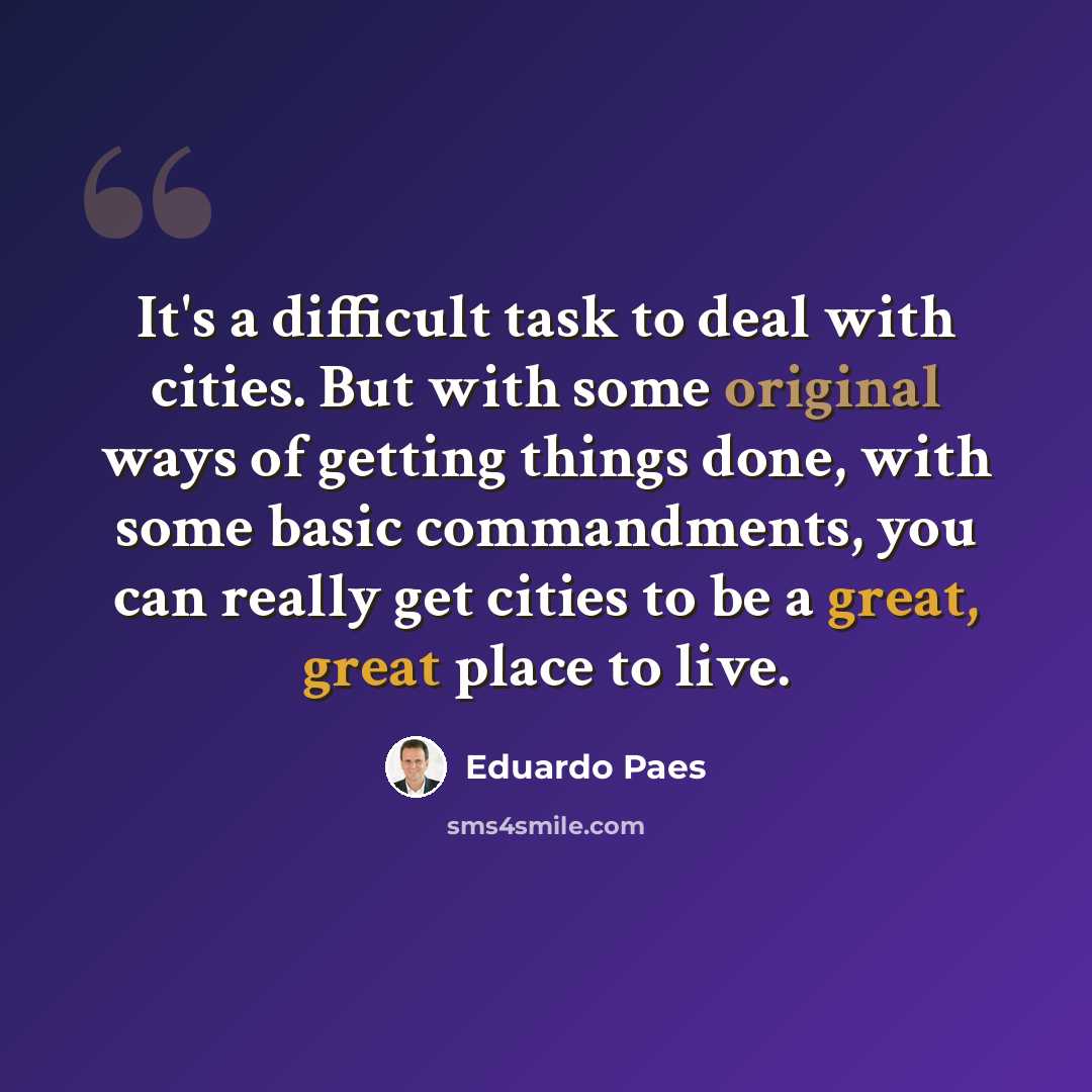 “It's a difficult task to deal with cities. But with some original ways of getting things done, with some basic commandments, you can really get cities to be a great, great place to live.” quote by Eduardo Paes