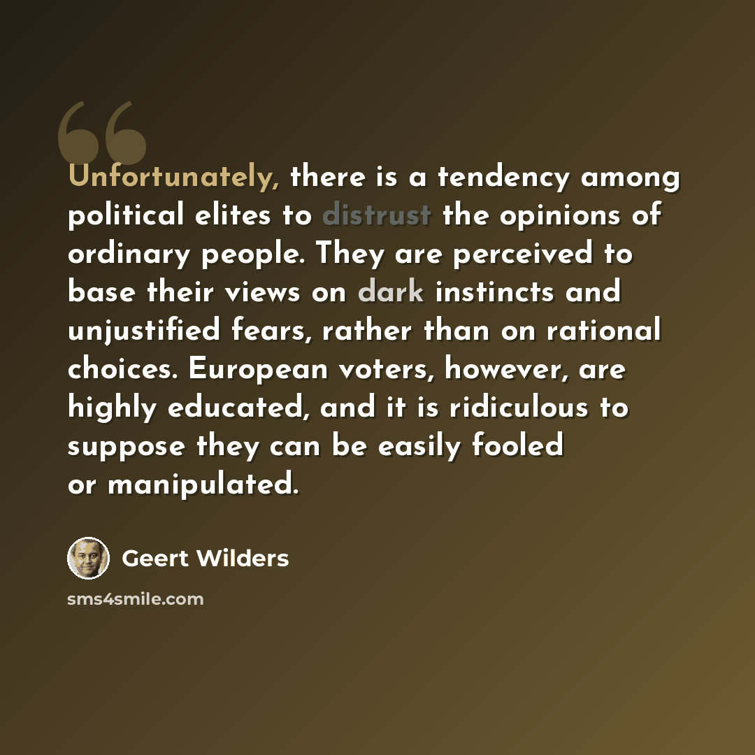 “Unfortunately, there is a tendency among political elites to distrust the opinions of ordinary people. They are perceived to base their views on dark instincts and unjustified fears, rather than on rational choices. European voters, however, are highly educated, and it is ridiculous to suppose…” quote by Geert Wilders