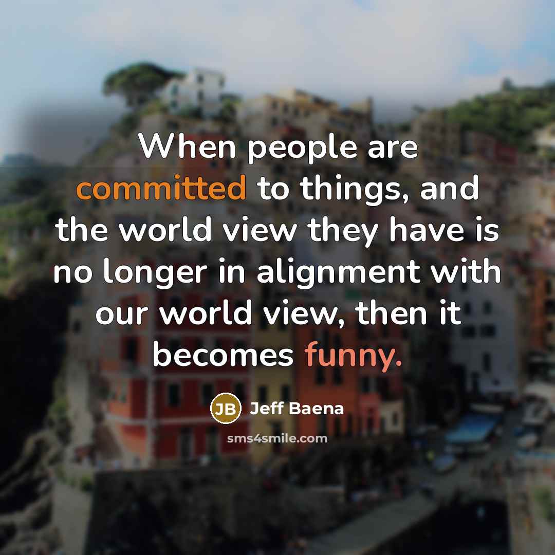 “When people are committed to things, and the world view they have is no longer in alignment with our world view, then it becomes funny.” quote by Jeff Baena