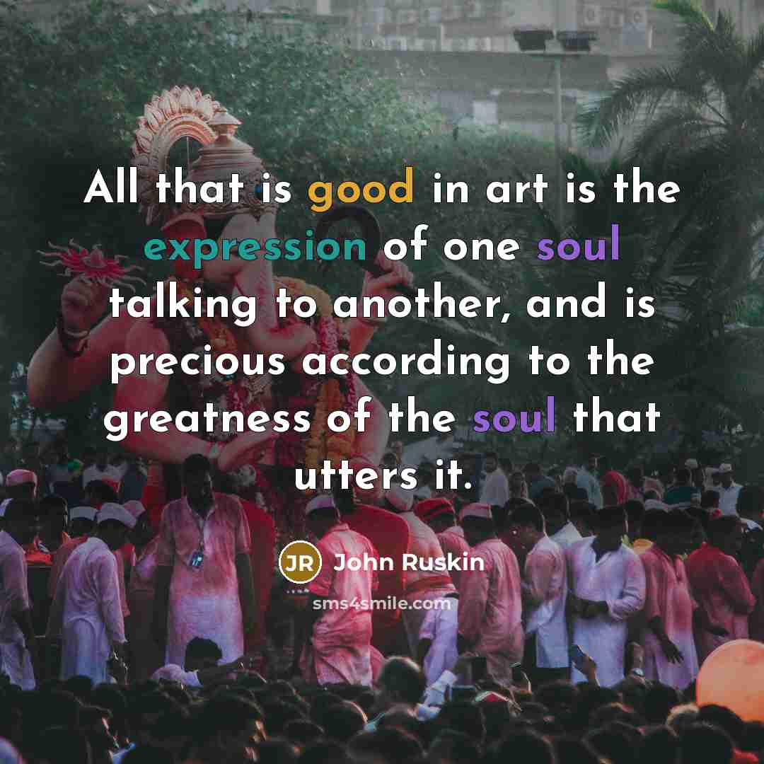 “All that is good in art is the expression of one soul talking to another, and is precious according to the greatness of the soul that utters it.” quote by John Ruskin