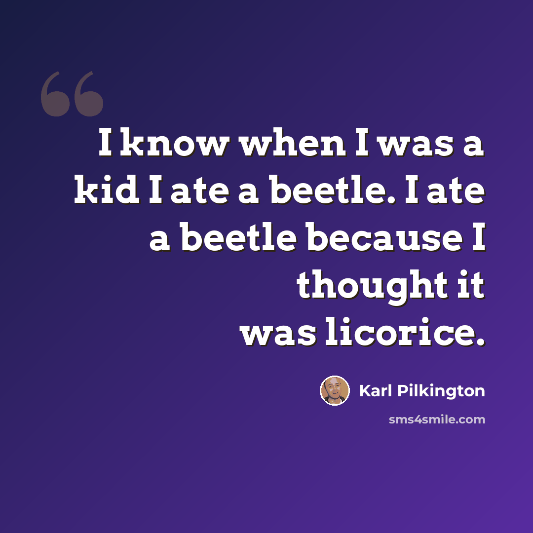 “I know when I was a kid I ate a beetle. I ate a beetle because I thought it was licorice.” quote by Karl Pilkington