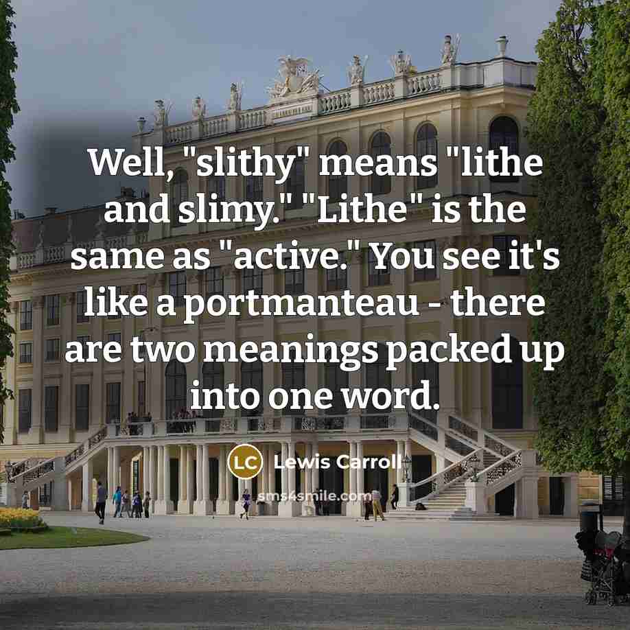 “Well, "slithy" means "lithe and slimy." "Lithe" is the same as "active." You see it's like a portmanteau - there are two meanings packed up into one word.” quote by Lewis Carroll