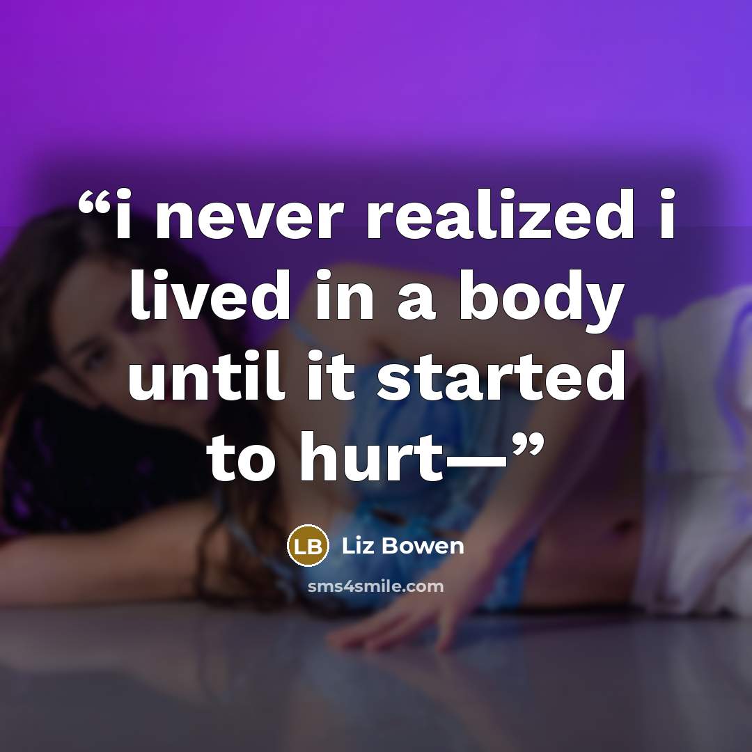 “i never realized i lived in a body until it started to hurt—” quote by Liz Bowen