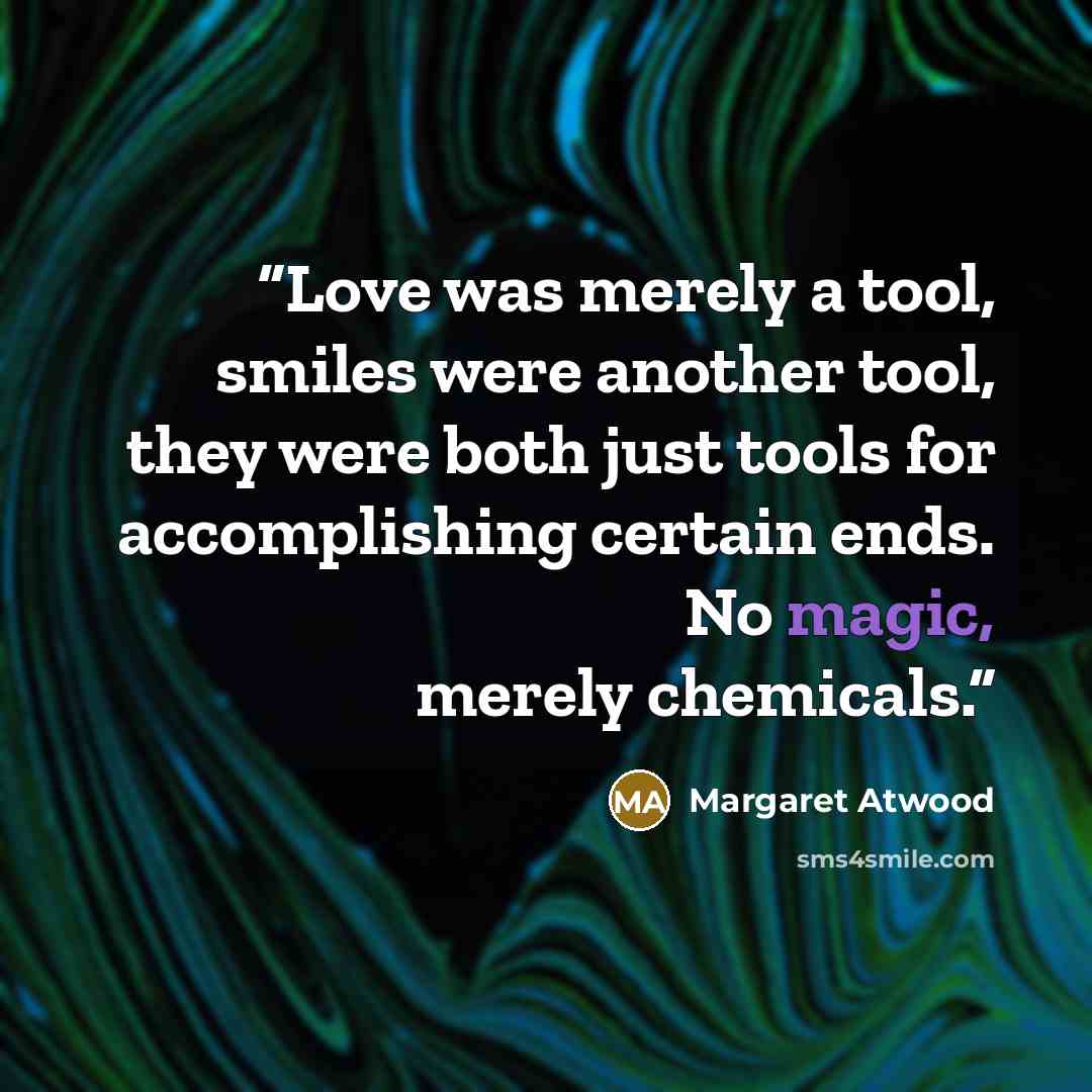 “Love was merely a tool, smiles were another tool, they were both just tools for accomplishing certain ends. No magic, merely chemicals.” quote by Margaret Atwood