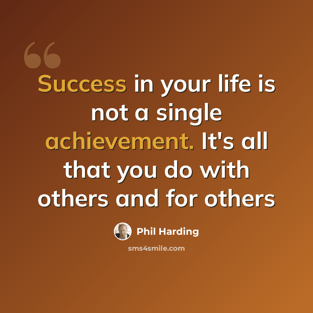 “Success in your life is not a single achievement. It's all that you do with others and for others” quote by Phil Harding