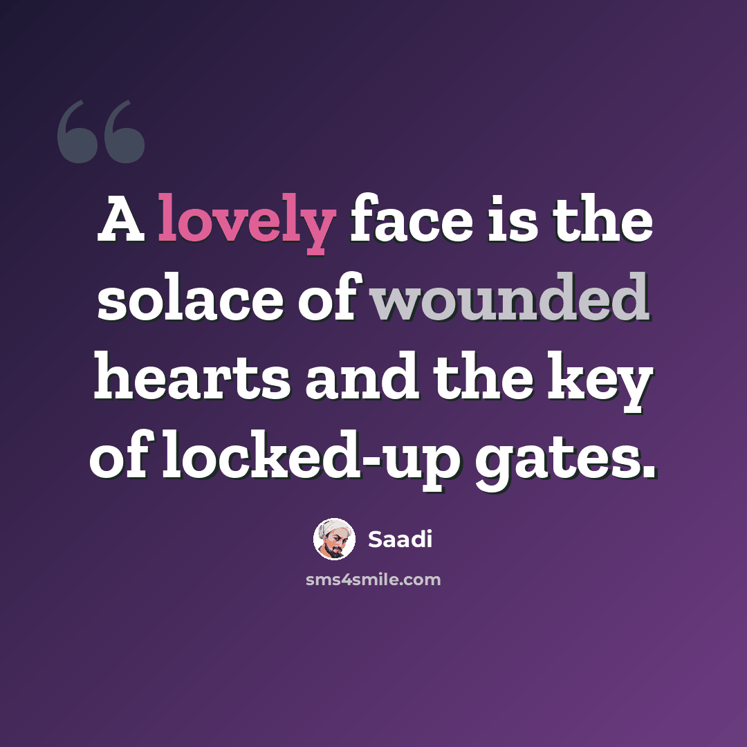 “A lovely face is the solace of wounded hearts and the key of locked-up gates.” quote by Saadi