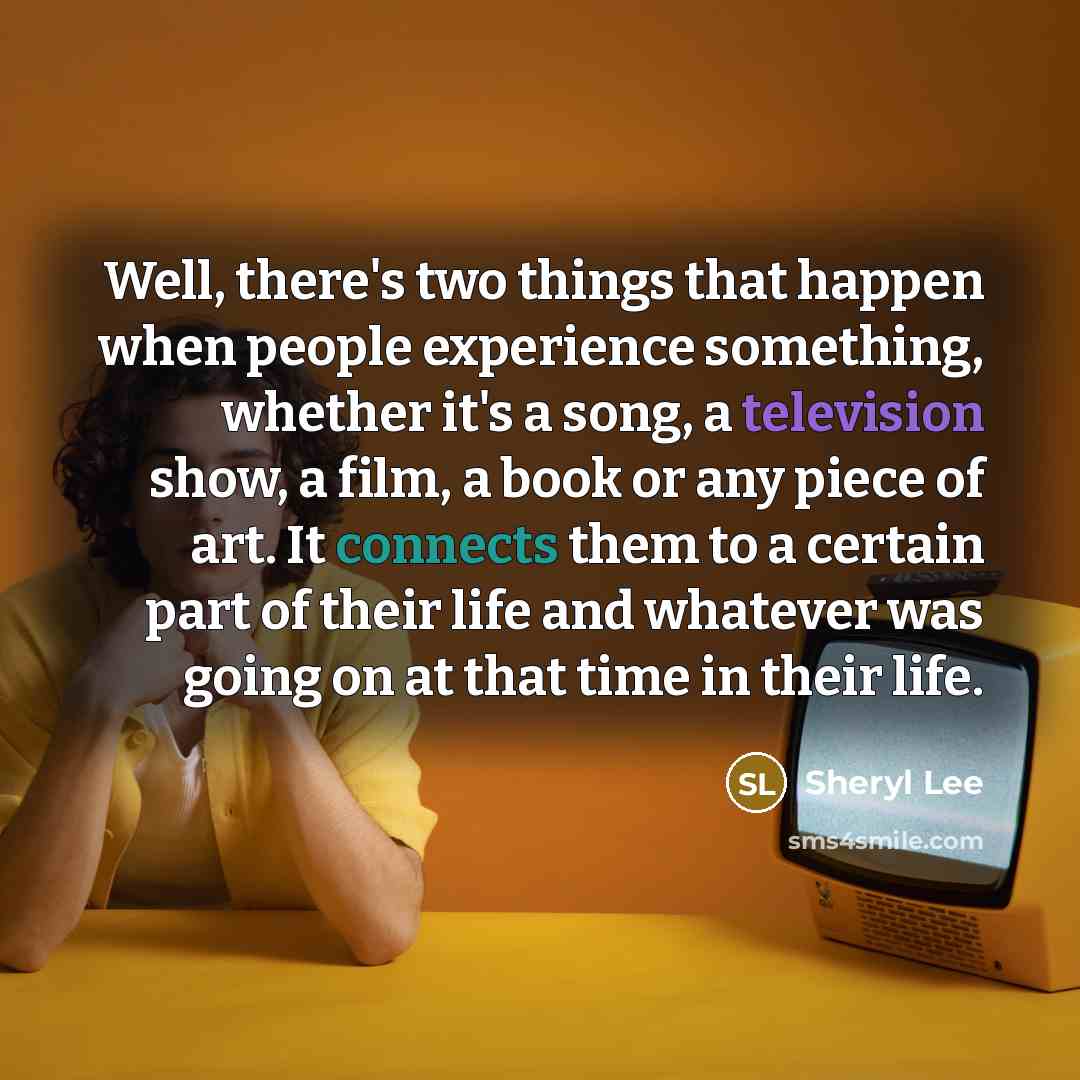 “Well, there's two things that happen when people experience something, whether it's a song, a television show, a film, a book or any piece of art. It connects them to a certain part of their life and whatever was going on at that time in their life.” quote by Sheryl Lee