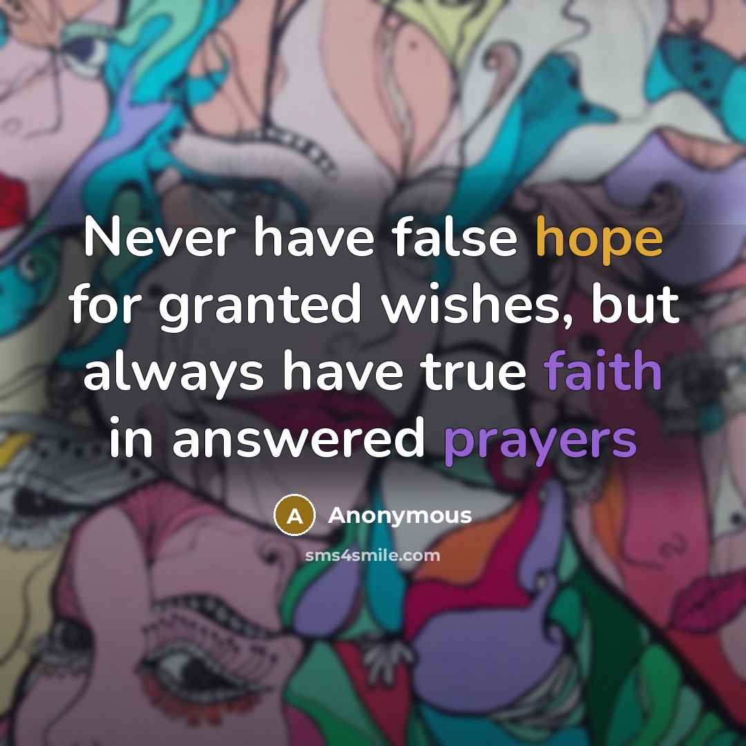 “Never have false hope for granted wishes, but always have true faith in answered prayers” quote by Anonymous