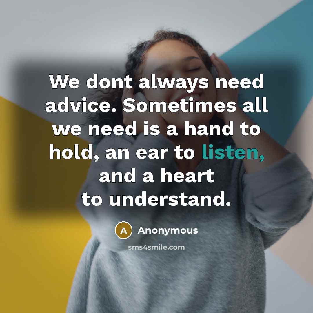 “We dont always need advice. Sometimes all we need is a hand to hold, an ear to listen, and a heart to understand.” quote by Anonymous