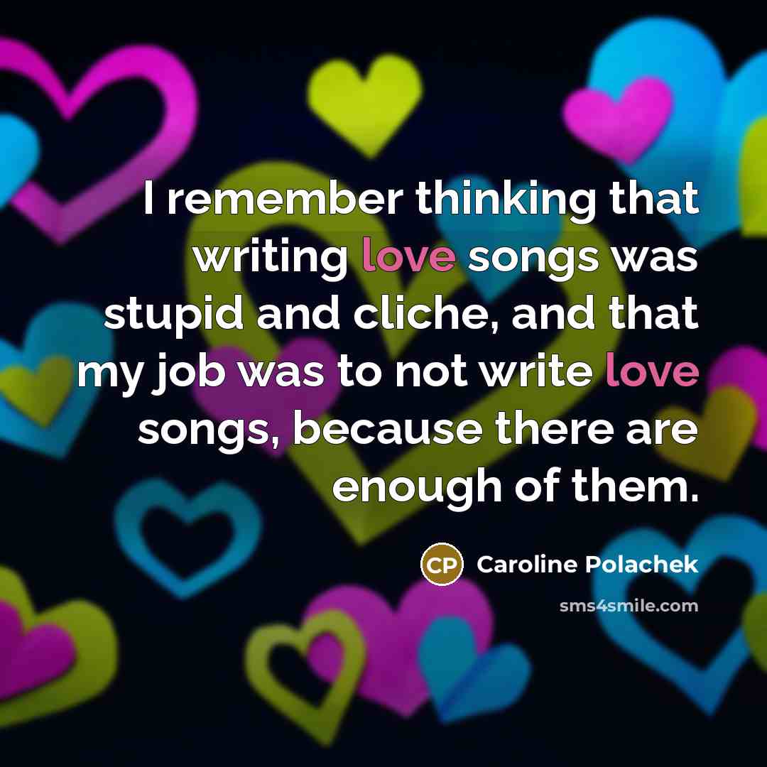 “I remember thinking that writing love songs was stupid and cliche, and that my job was to not write love songs, because there are enough of them.” quote by Caroline Polachek