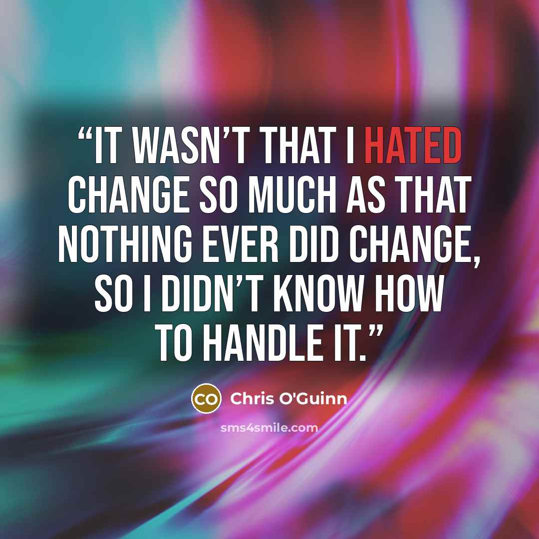 “It wasn’t that I hated change so much as that nothing ever did change, so I didn’t know how to handle it.” quote by Chris O'Guinn