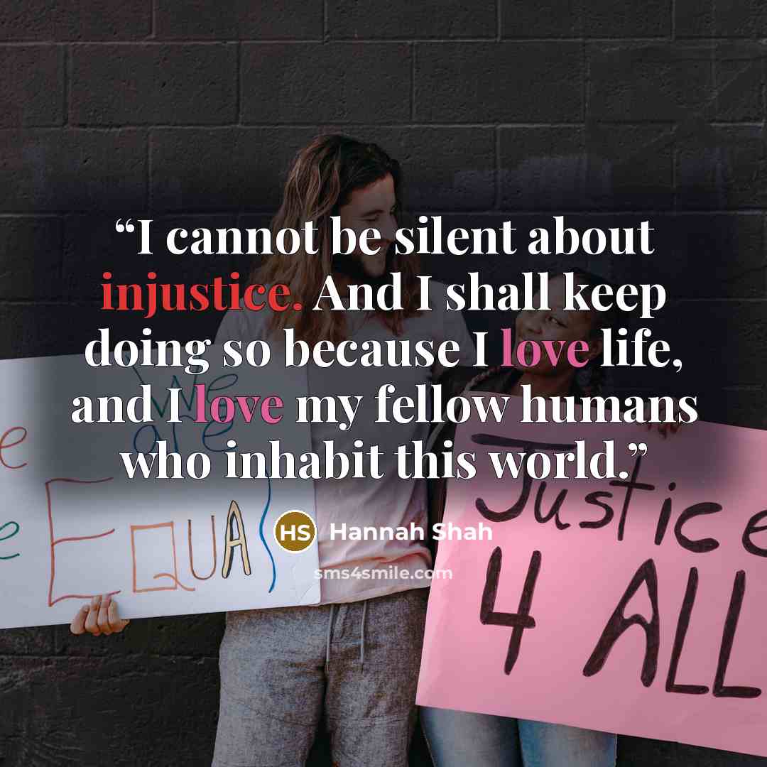 “I cannot be silent about injustice. And I shall keep doing so because I love life, and I love my fellow humans who inhabit this world.” quote by Hannah Shah