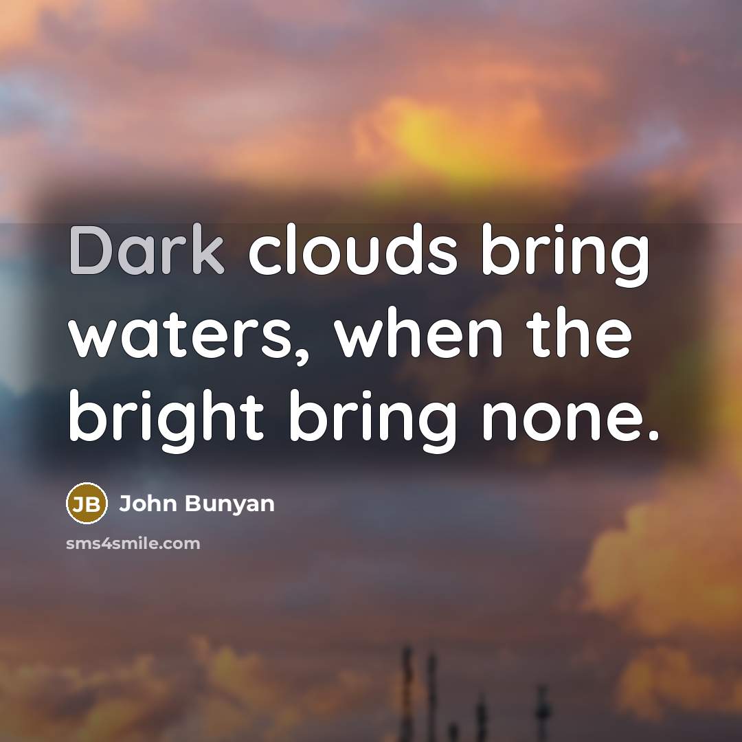 “Dark clouds bring waters, when the bright bring none.” quote by John Bunyan