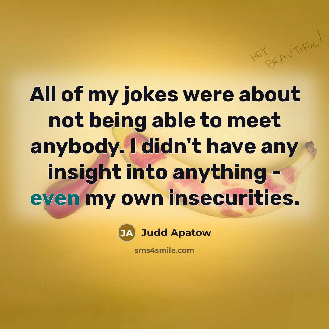 “All of my jokes were about not being able to meet anybody. I didn't have any insight into anything - even my own insecurities.” quote by Judd Apatow