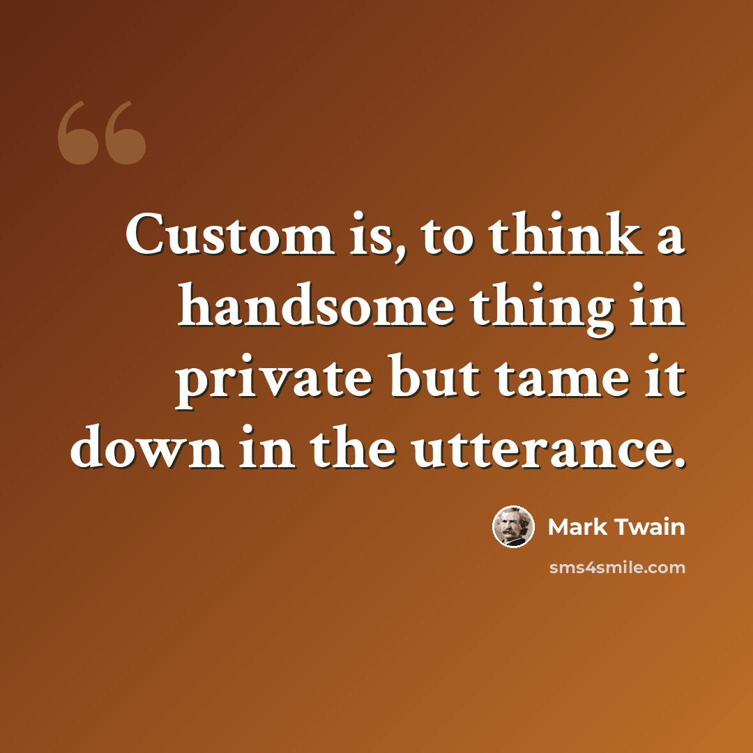 “Custom is, to think a handsome thing in private but tame it down in the utterance.” quote by Mark Twain
