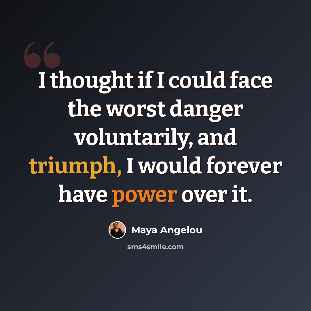 “I thought if I could face the worst danger voluntarily, and triumph, I would forever have power over it.” quote by Maya Angelou
