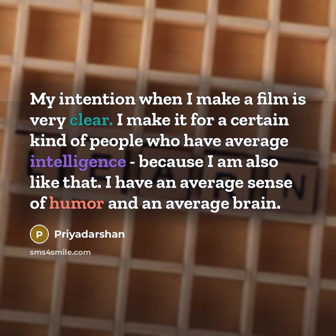 “My intention when I make a film is very clear. I make it for a certain kind of people who have average intelligence - because I am also like that. I have an average sense of humor and an average brain.” quote by Priyadarshan