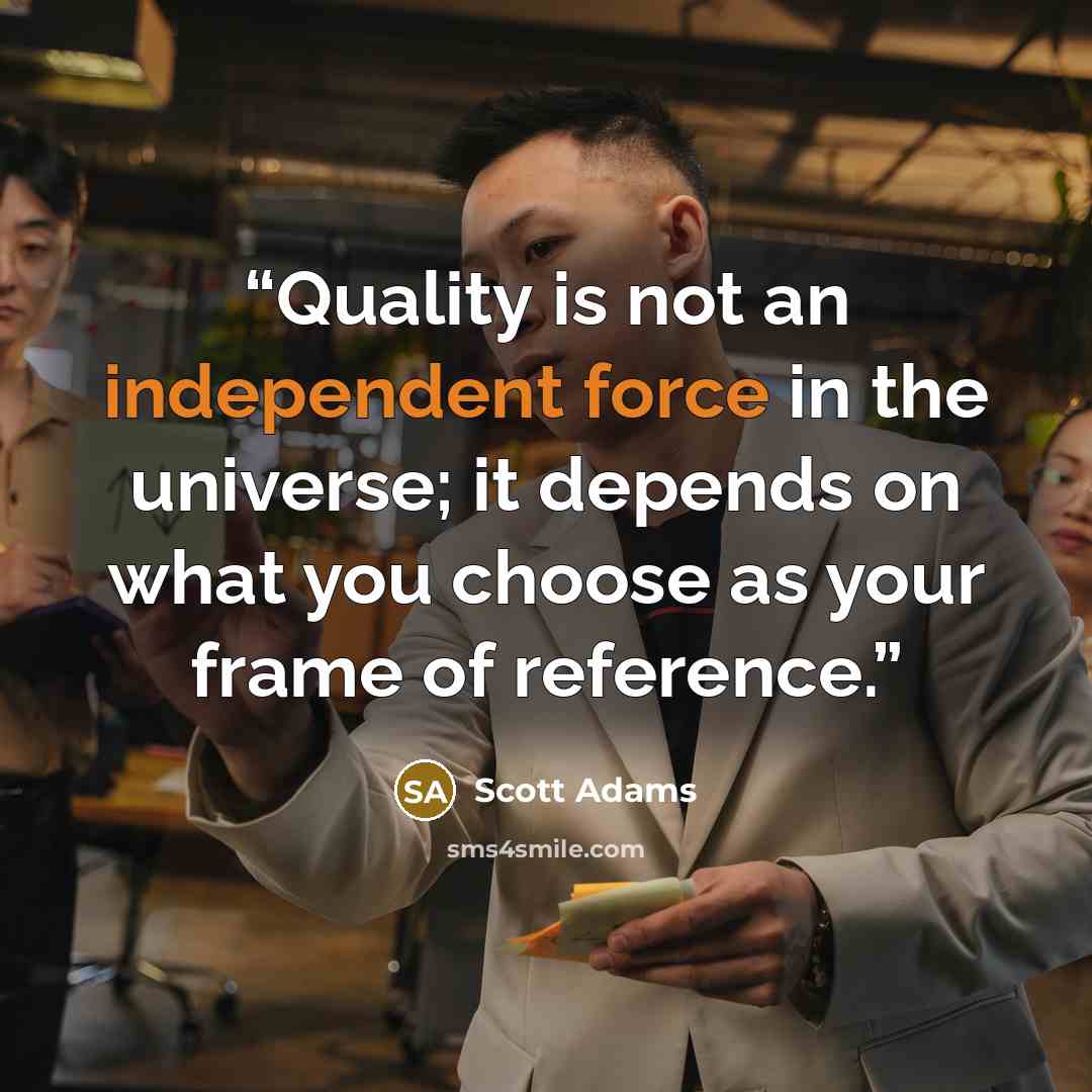 “Quality is not an independent force in the universe; it depends on what you choose as your frame of reference.” quote by Scott Adams
