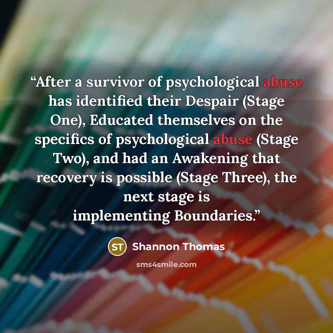 “After a survivor of psychological abuse has identified their Despair (Stage One), Educated themselves on the specifics of psychological abuse (Stage Two), and had an Awakening that recovery is possible (Stage Three), the next stage is implementing Boundaries.” quote by Shannon Thomas
