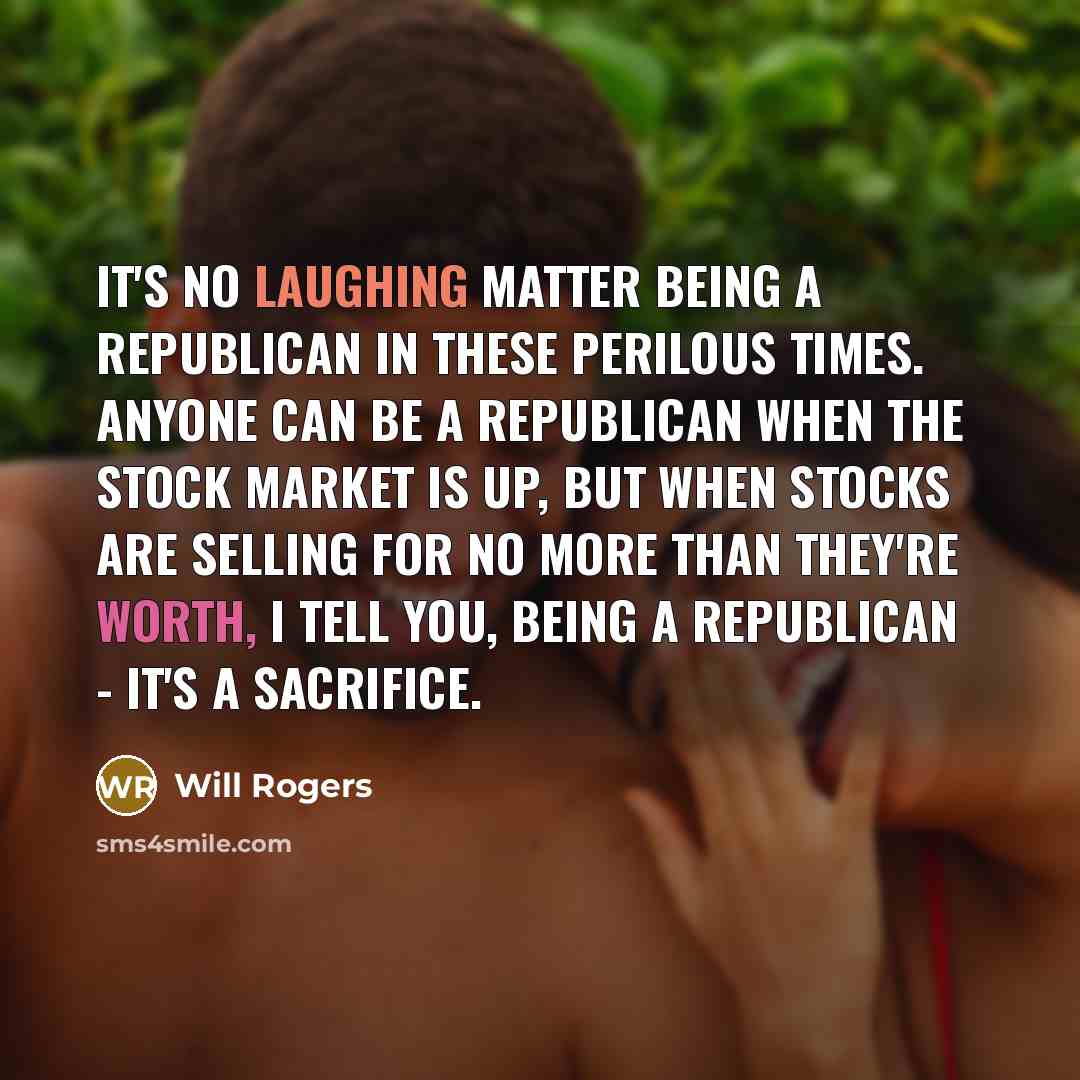 “It's no laughing matter being a Republican in these perilous times. Anyone can be a Republican when the stock market is up, but when stocks are selling for no more than they're worth, I tell you, being a Republican - it's a sacrifice.” quote by Will Rogers
