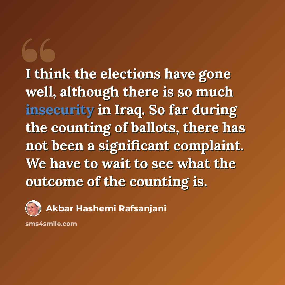 “I think the elections have gone well, although there is so much insecurity in Iraq. So far during the counting of ballots, there has not been a significant complaint. We have to wait to see what the outcome of the counting is.” quote by Akbar Hashemi Rafsanjani