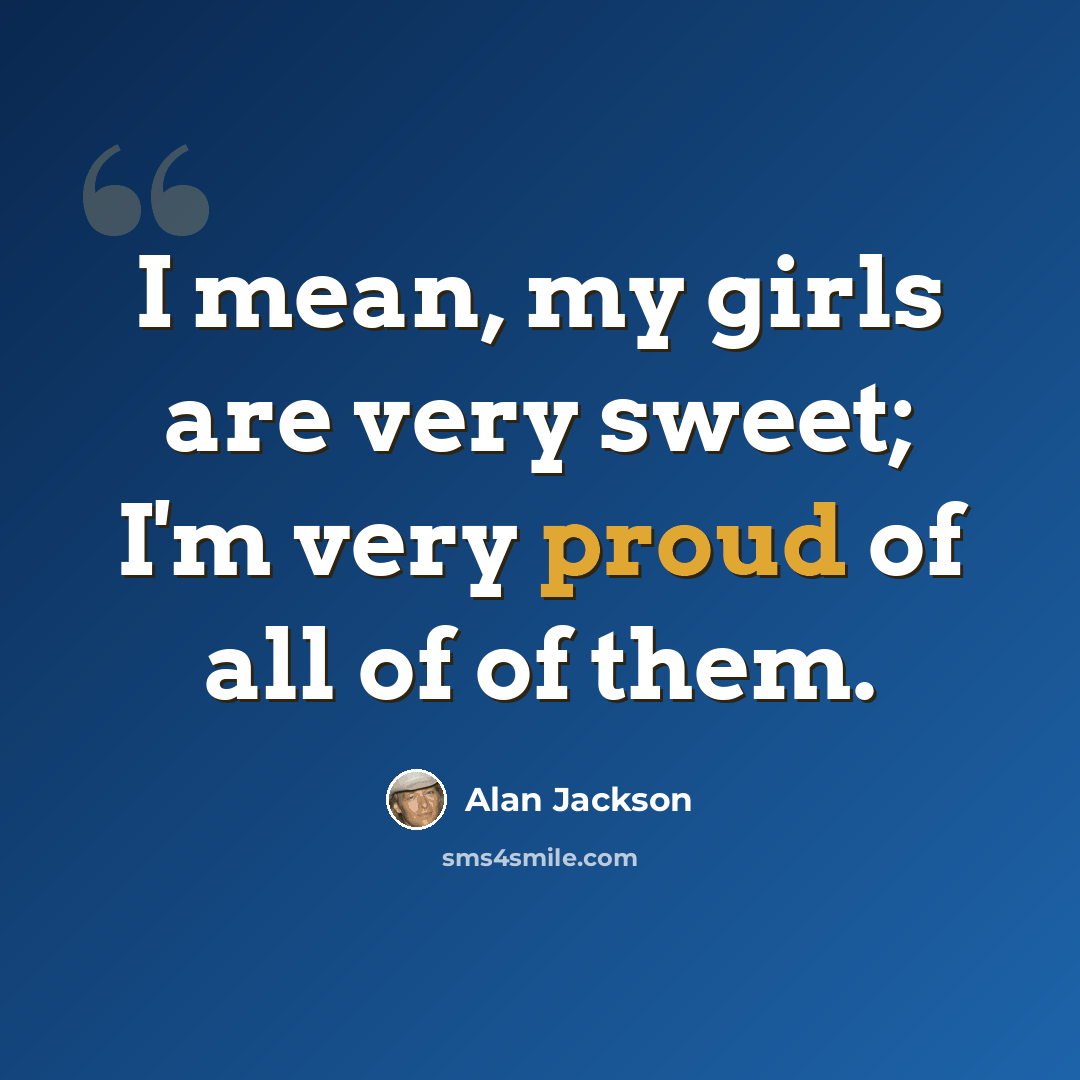 “I mean, my girls are very sweet; I'm very proud of all of of them.” quote by Alan Jackson