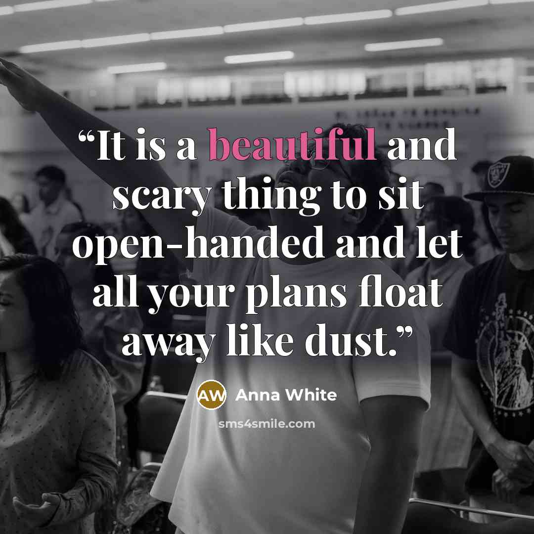 “It is a beautiful and scary thing to sit open-handed and let all your plans float away like dust.” quote by Anna White