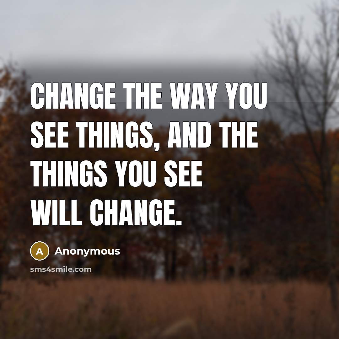 “Change the way you see things, and the things you see will change.” quote by Anonymous