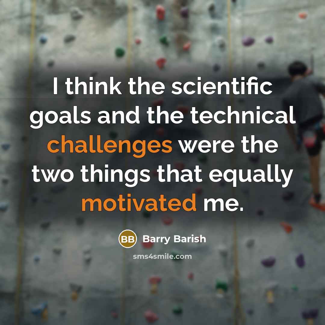 “I think the scientific goals and the technical challenges were the two things that equally motivated me.” quote by Barry Barish