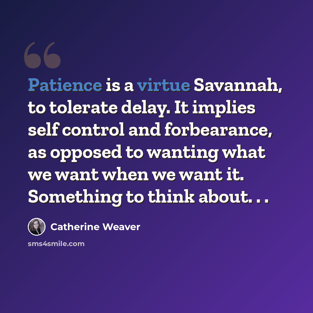 “Patience is a virtue Savannah, to tolerate delay. It implies self control and forbearance, as opposed to wanting what we want when we want it. Something to think about. . .” quote by Catherine Weaver