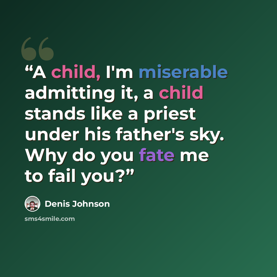 “A child, I'm miserable admitting it, a child stands like a priest under his father's sky. Why do you fate me to fail you?” quote by Denis Johnson
