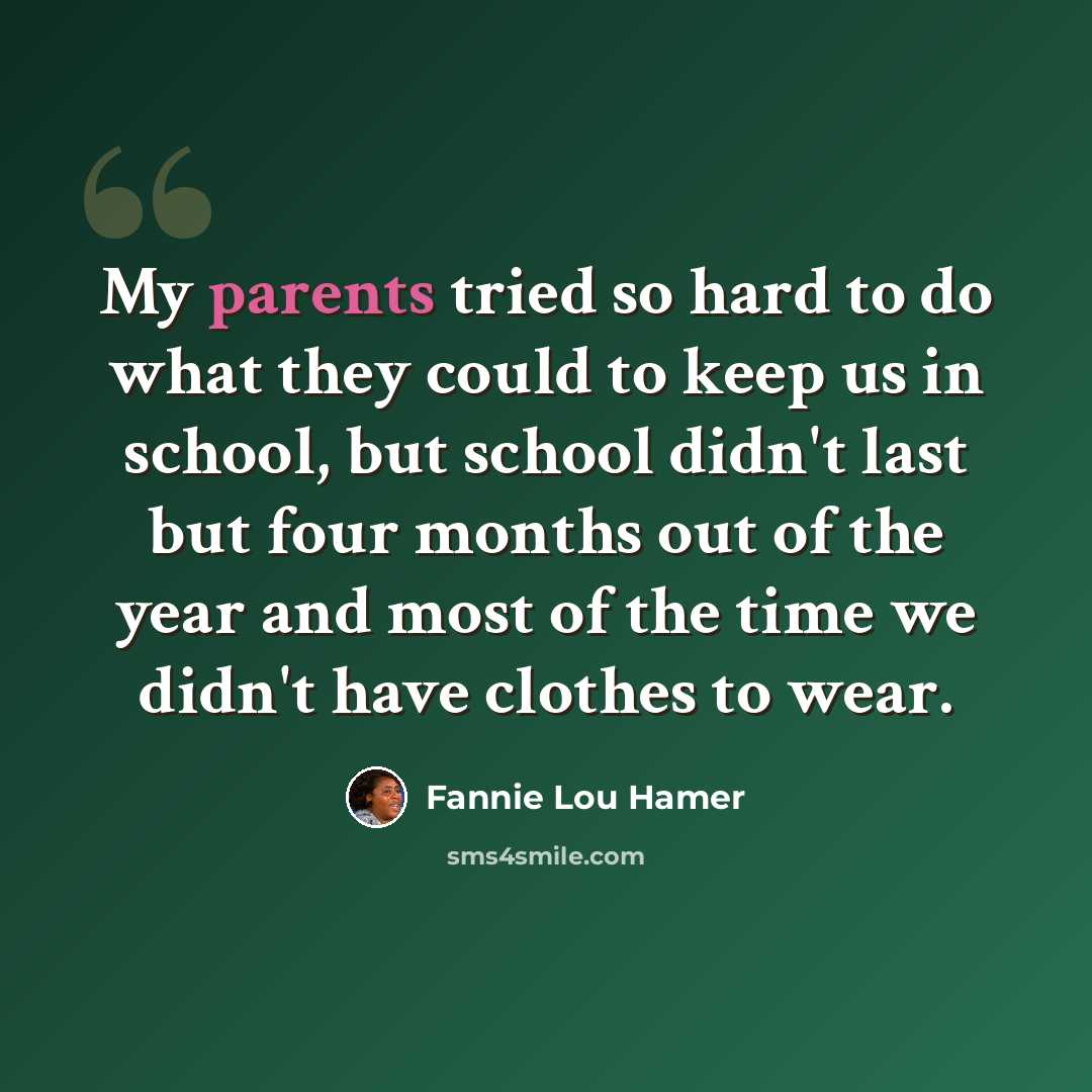 “My parents tried so hard to do what they could to keep us in school, but school didn't last but four months out of the year and most of the time we didn't have clothes to wear.” quote by Fannie Lou Hamer