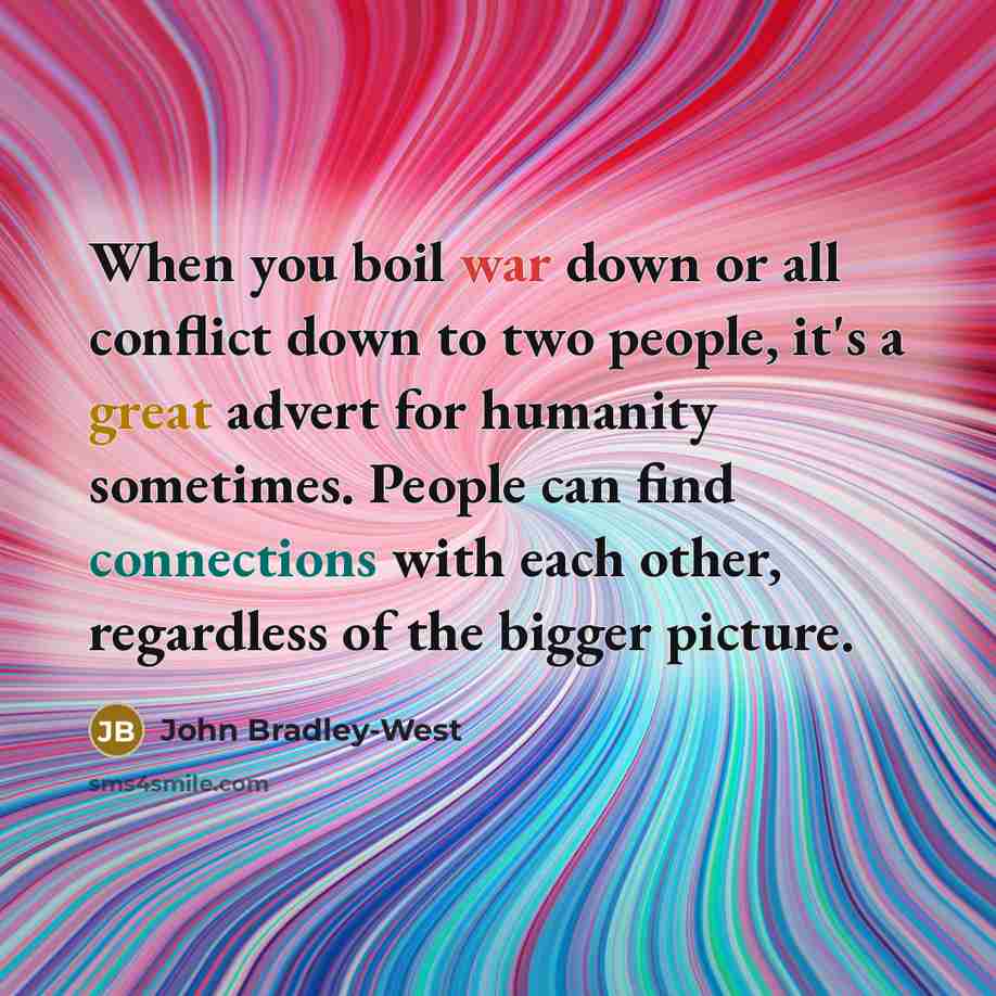 “When you boil war down or all conflict down to two people, it's a great advert for humanity sometimes. People can find connections with each other, regardless of the bigger picture.” quote by John Bradley-West