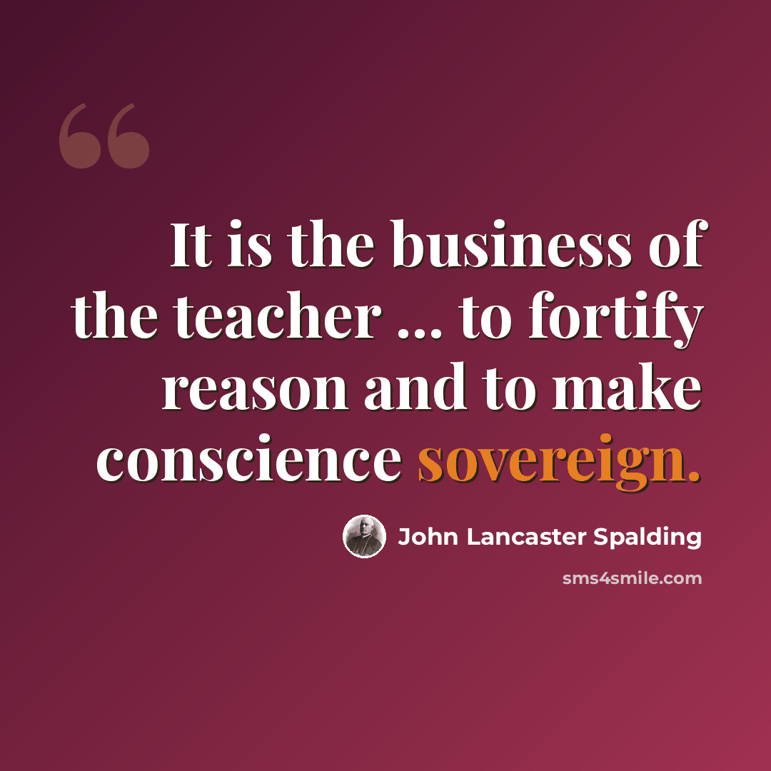 “It is the business of the teacher ... to fortify reason and to make conscience sovereign.” quote by John Lancaster Spalding