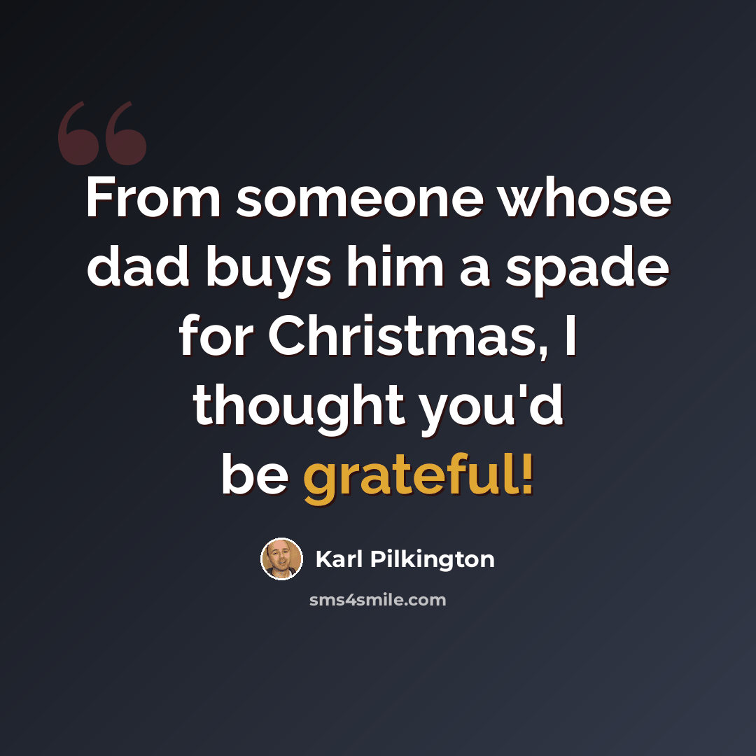“From someone whose dad buys him a spade for Christmas, I thought you'd be grateful!” quote by Karl Pilkington