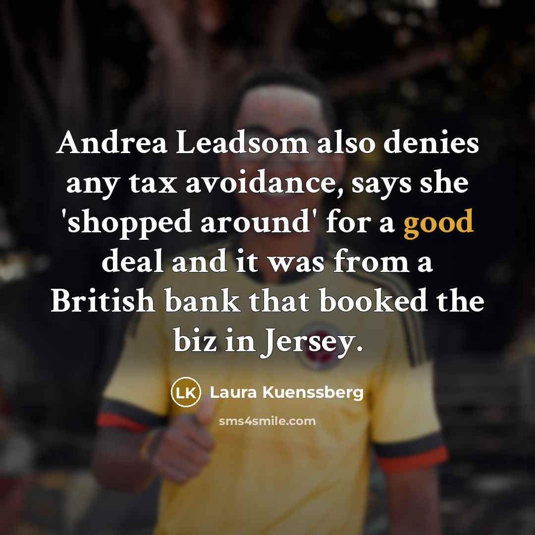 “Andrea Leadsom also denies any tax avoidance, says she 'shopped around' for a good deal and it was from a British bank that booked the biz in Jersey.” quote by Laura Kuenssberg