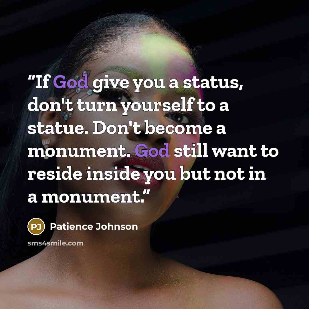 “If God give you a status, don't turn yourself to a statue. Don't become a monument. God still want to reside inside you but not in a monument.” quote by Patience Johnson