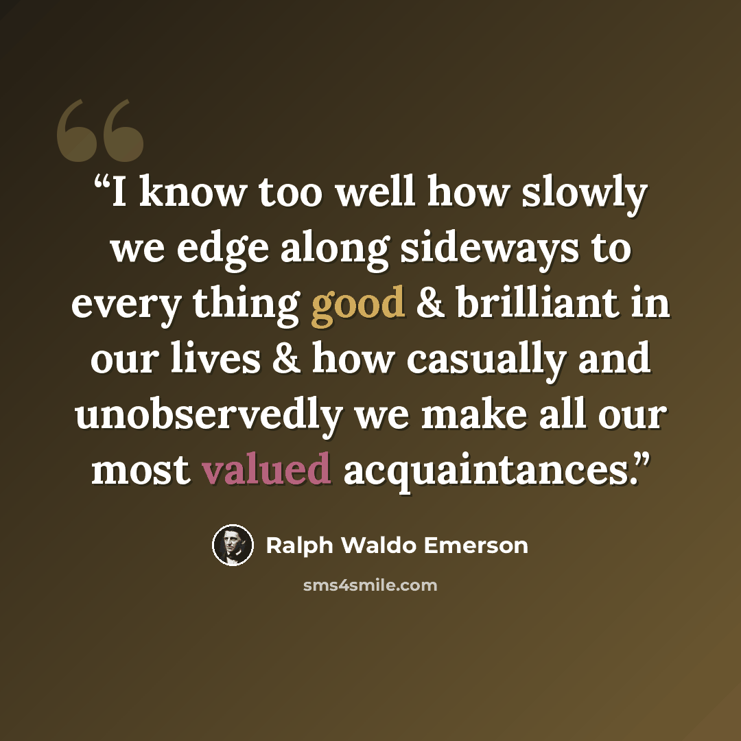 “I know too well how slowly we edge along sideways to every thing good & brilliant in our lives & how casually and unobservedly we make all our most valued acquaintances.” quote by Ralph Waldo Emerson
