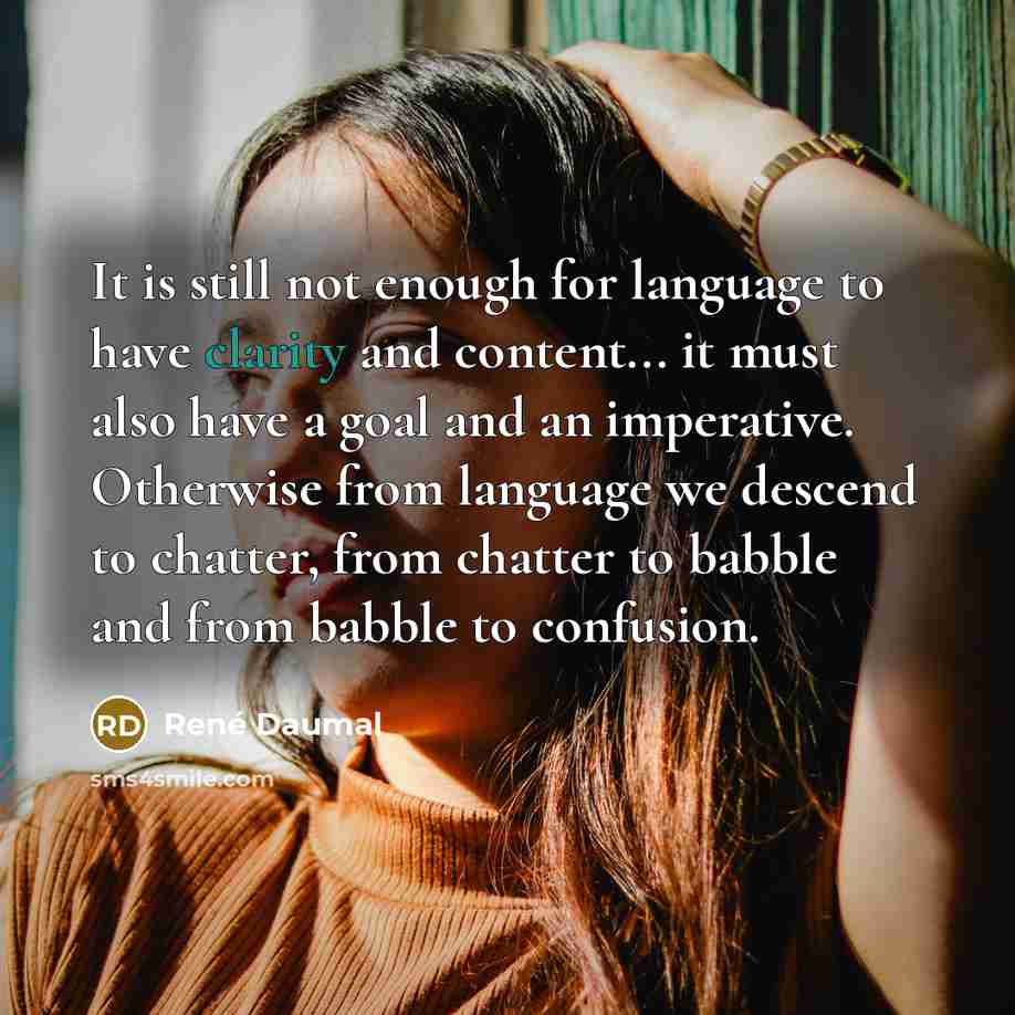 “It is still not enough for language to have clarity and content... it must also have a goal and an imperative. Otherwise from language we descend to chatter, from chatter to babble and from babble to confusion.” quote by Rene Daumal