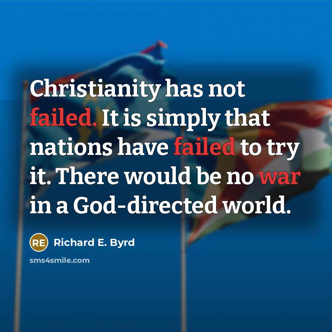 “Christianity has not failed. It is simply that nations have failed to try it. There would be no war in a God-directed world.” quote by Richard E. Byrd