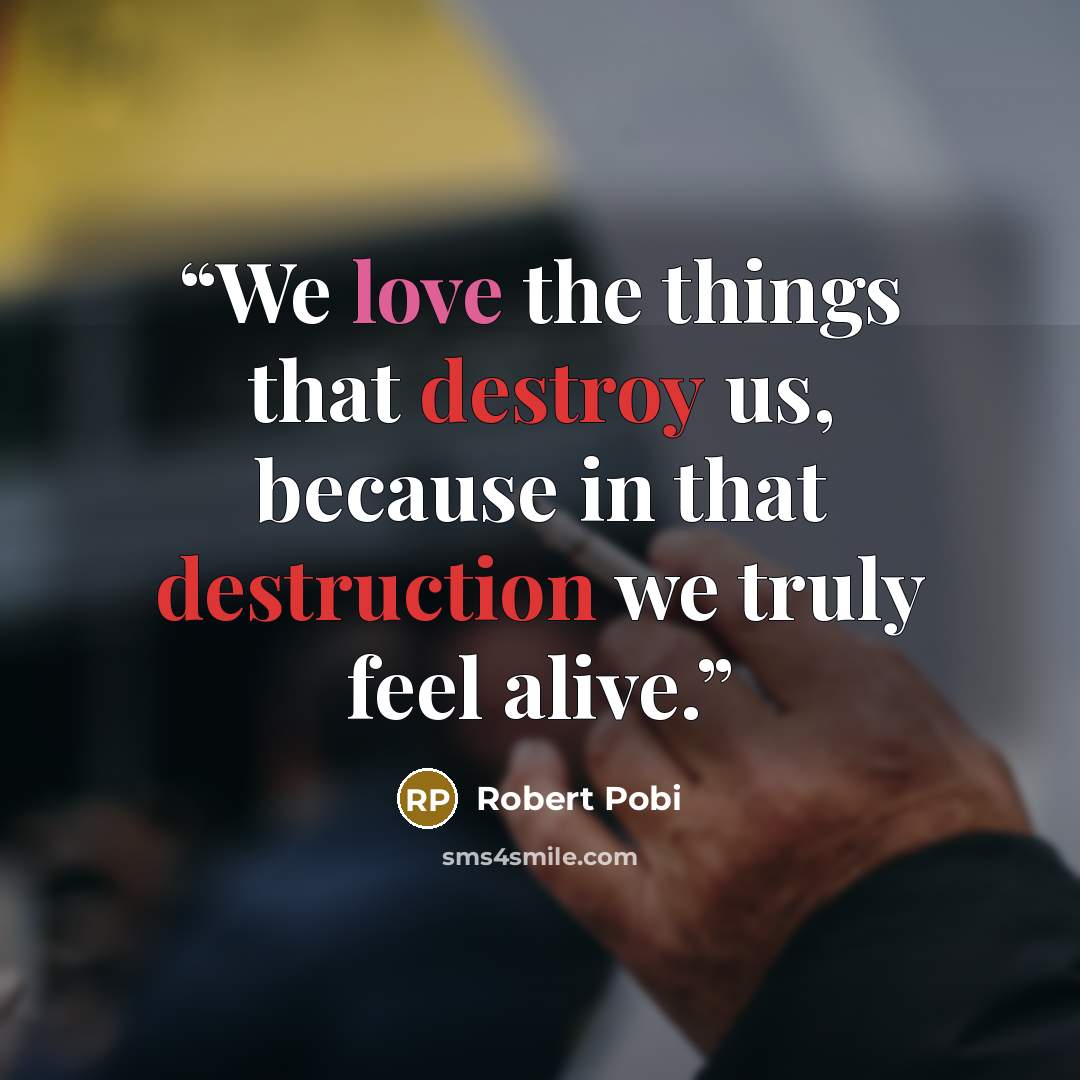 “We love the things that destroy us, because in that destruction we truly feel alive.” quote by Robert Pobi