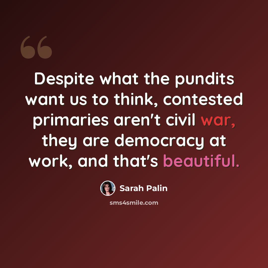 “Despite what the pundits want us to think, contested primaries aren't civil war, they are democracy at work, and that's beautiful.” quote by Sarah Palin