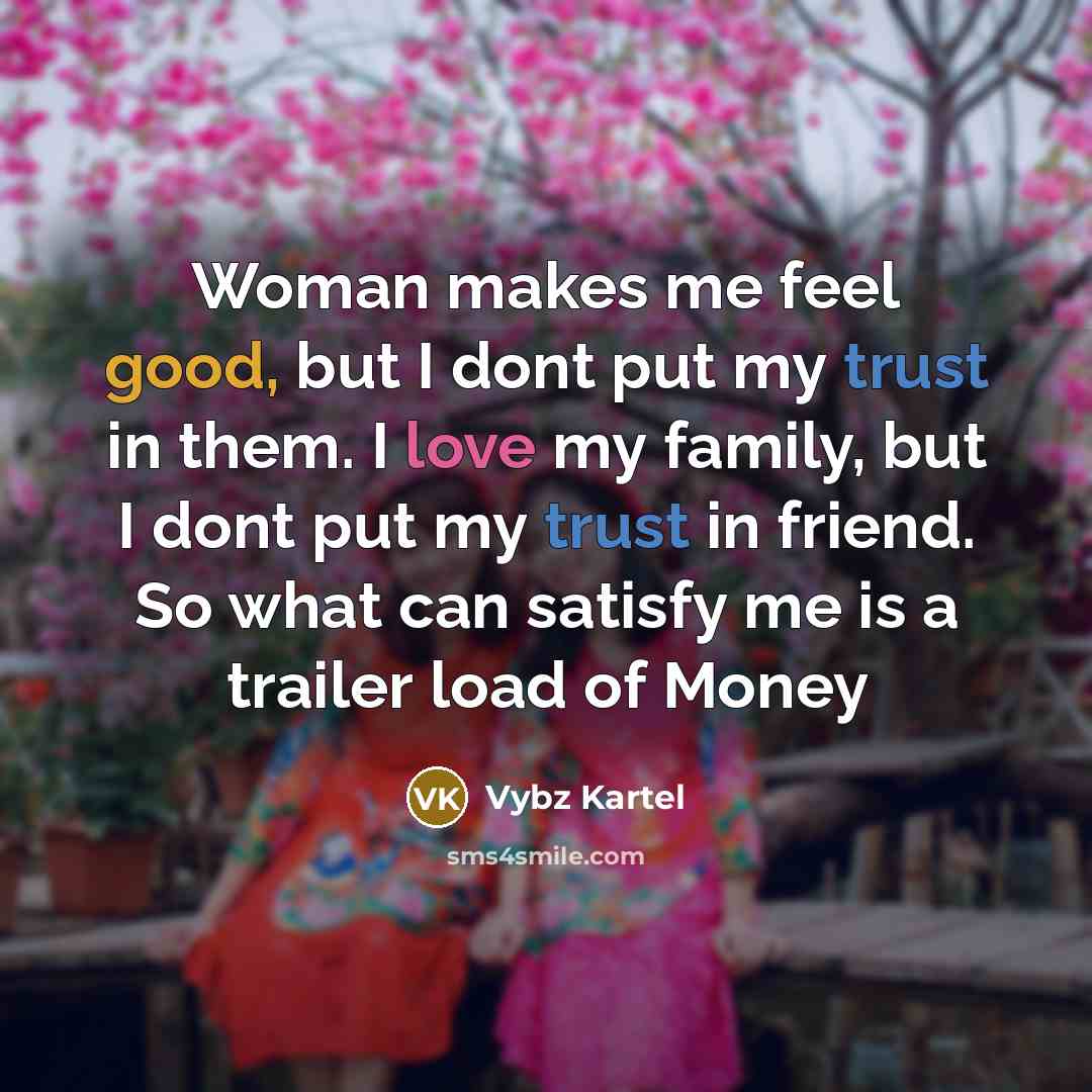 “Woman makes me feel good, but I dont put my trust in them. I love my family, but I dont put my trust in friend. So what can satisfy me is a trailer load of Money” quote by Vybz Kartel