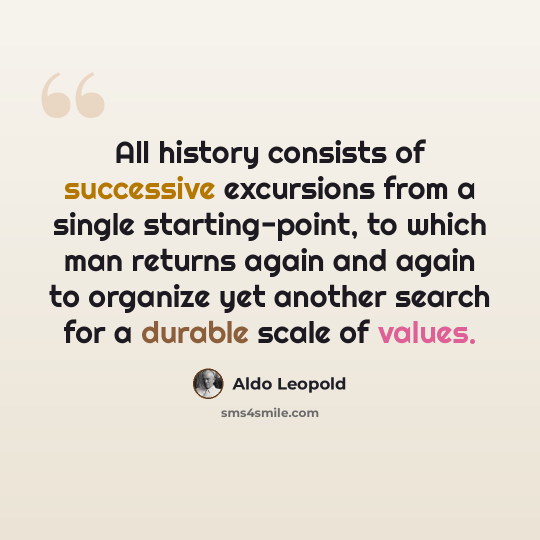“All history consists of successive excursions from a single starting-point, to which man returns again and again to organize yet another search for a durable scale of values.” quote by Aldo Leopold