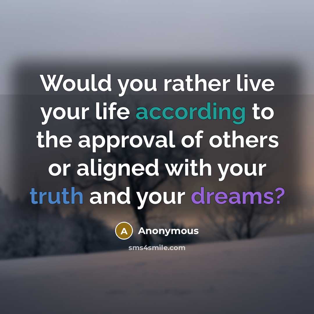 “Would you rather live your life according to the approval of others or aligned with your truth and your dreams?” quote by Anonymous