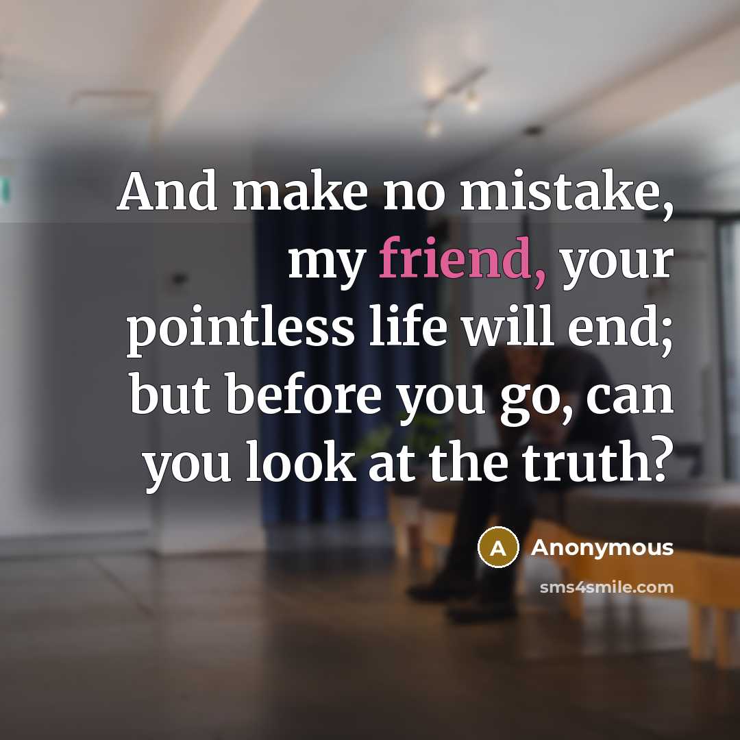 “And make no mistake, my friend, your pointless life will end; but before you go, can you look at the truth?” quote by Anonymous