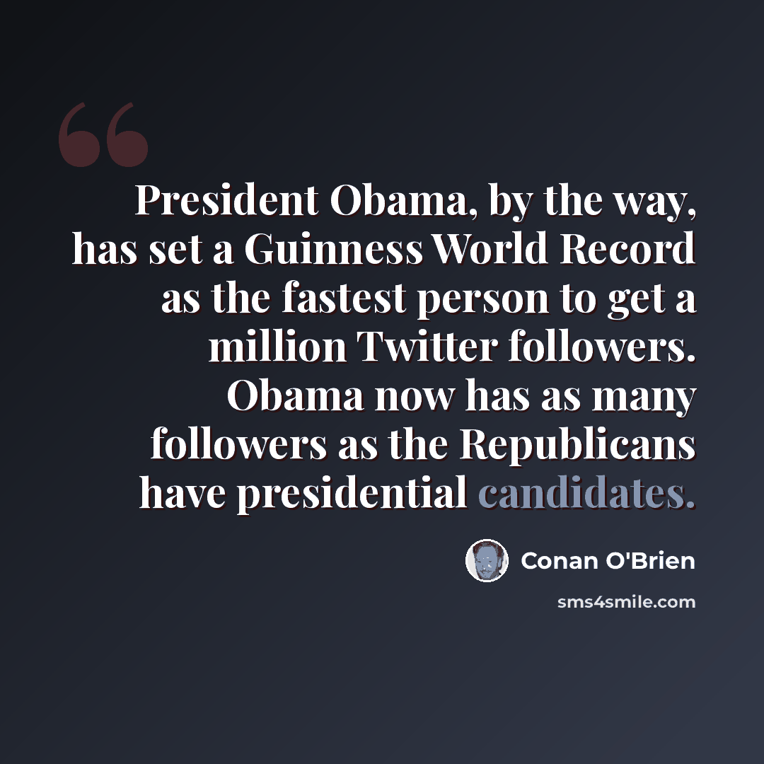 “President Obama, by the way, has set a Guinness World Record as the fastest person to get a million Twitter followers. Obama now has as many followers as the Republicans have presidential candidates.” quote by Conan O'Brien