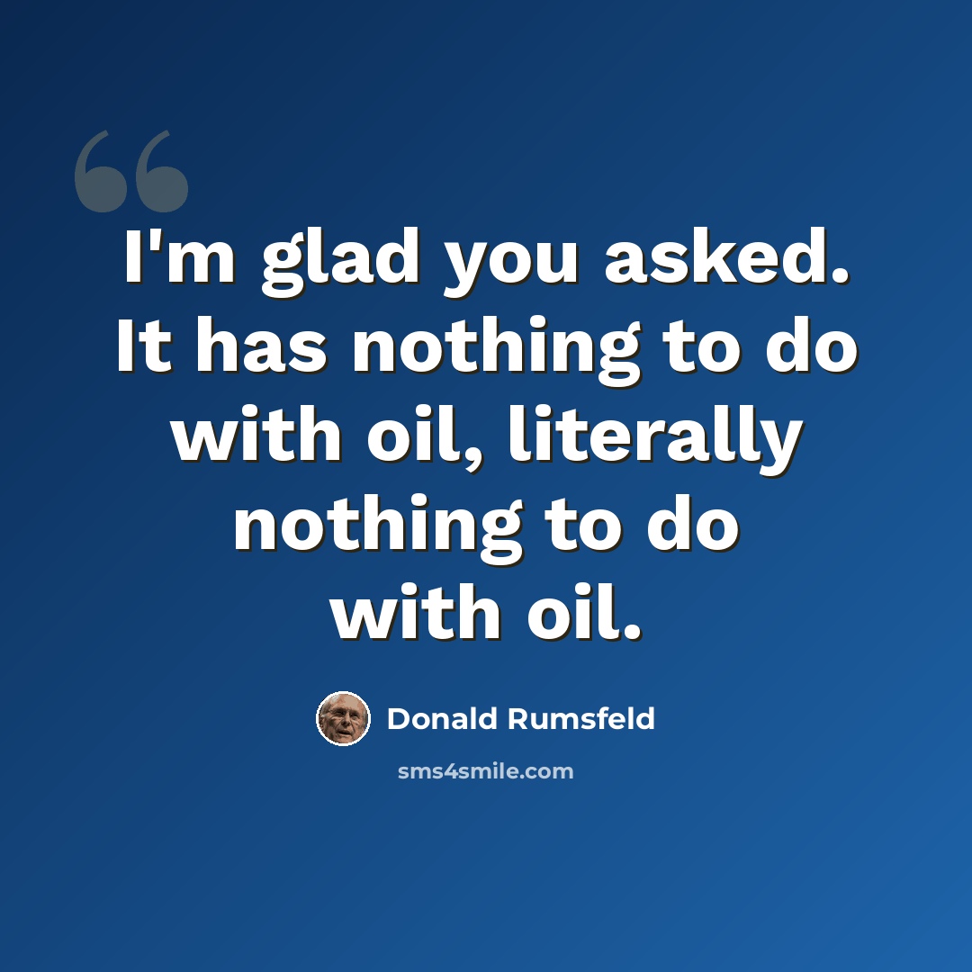 “I'm glad you asked. It has nothing to do with oil, literally nothing to do with oil.” quote by Donald Rumsfeld