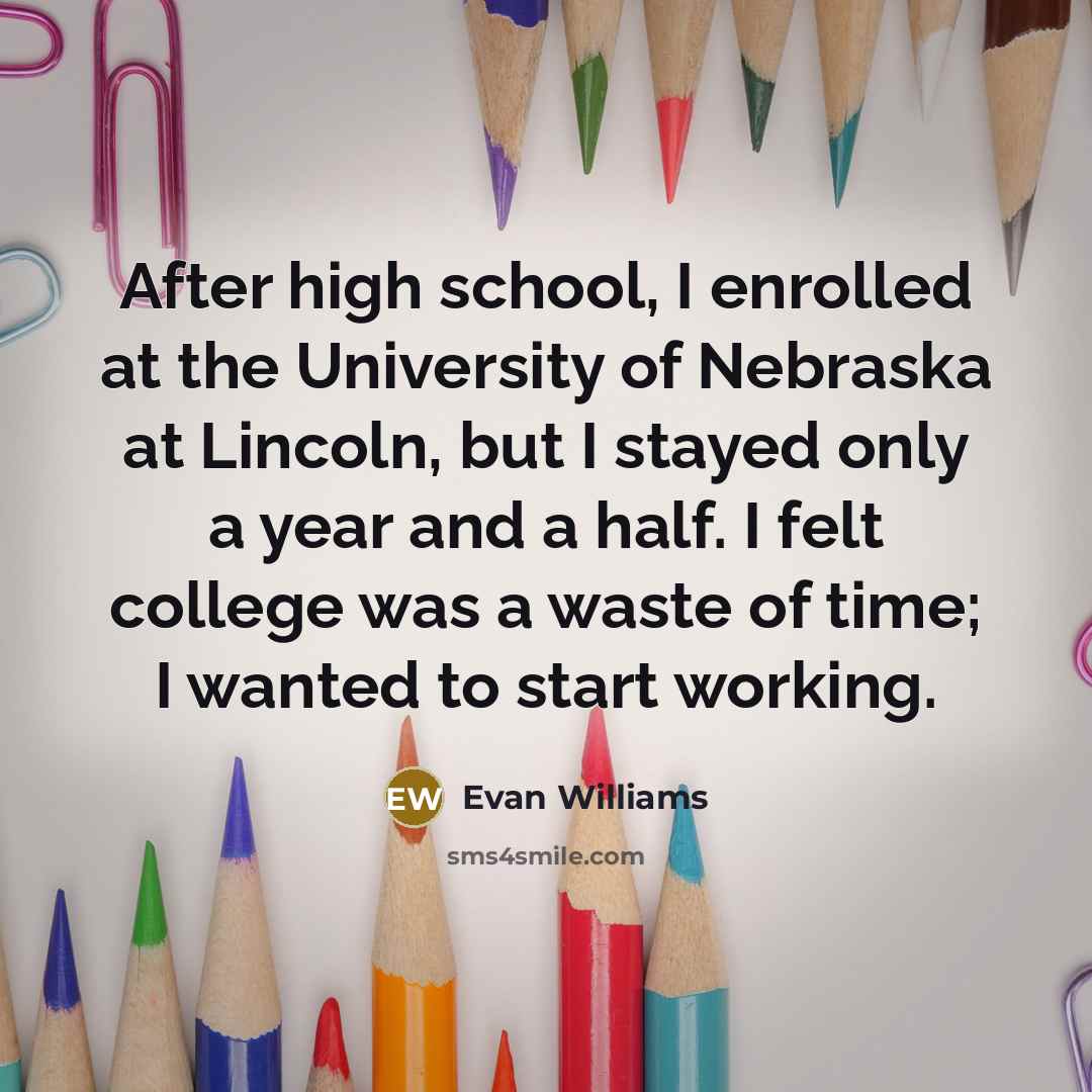 “After high school, I enrolled at the University of Nebraska at Lincoln, but I stayed only a year and a half. I felt college was a waste of time; I wanted to start working.” quote by Evan Williams